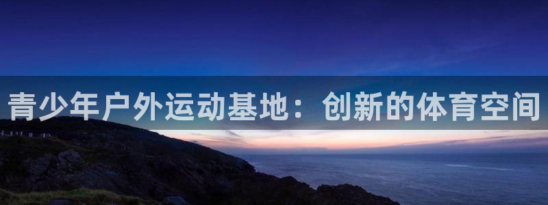 菲律宾ug环球官网：青少年户外运动基地：创新的体育空间