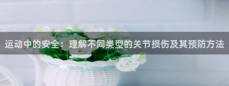 菲律宾ug环球官网：运动中的安全：理解不同类型的关节损伤及其预防方法