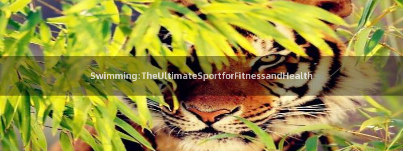 ug环球官网：Swimming:TheUltimateSportforFitnessandHealth